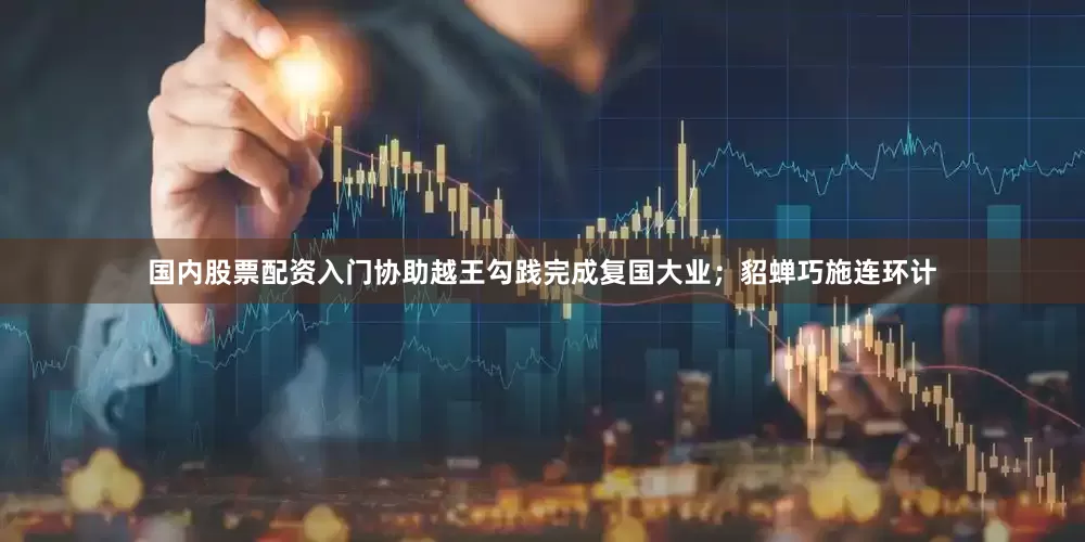 国内股票配资入门协助越王勾践完成复国大业；貂蝉巧施连环计