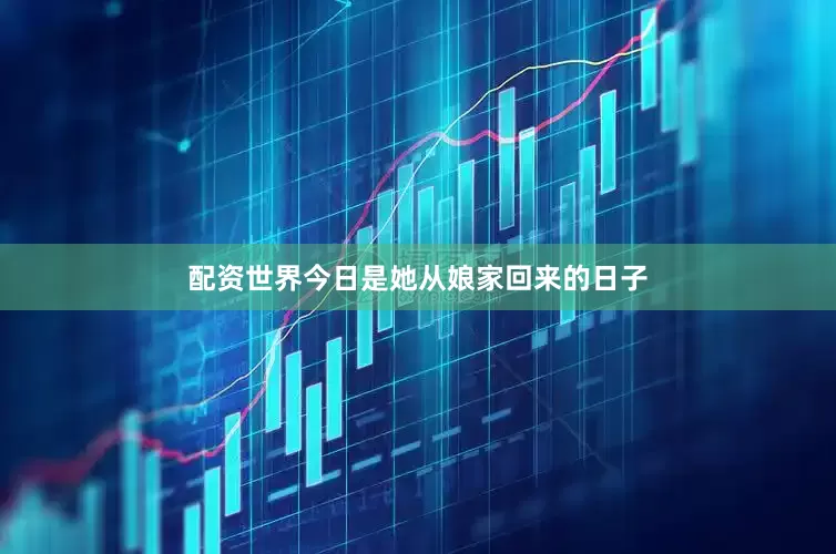 配资世界今日是她从娘家回来的日子