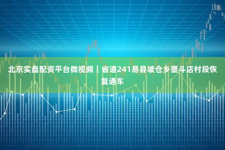 北京实盘配资平台微视频｜省道241易县坡仓乡墨斗店村段恢复通车
