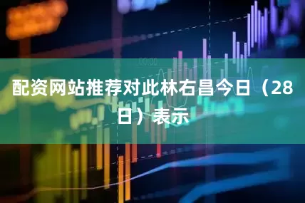 配资网站推荐对此林右昌今日（28日）表示