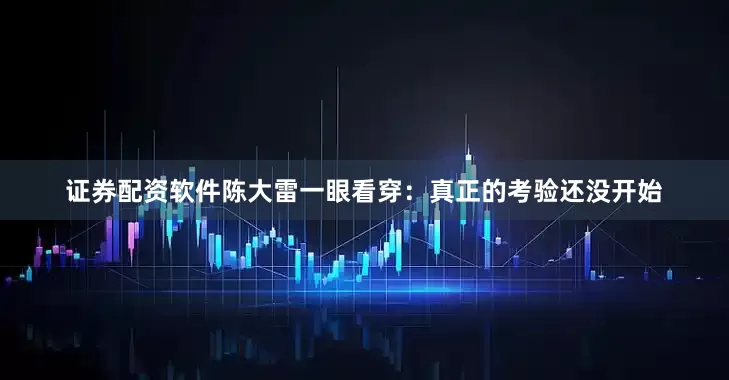 证券配资软件陈大雷一眼看穿：真正的考验还没开始