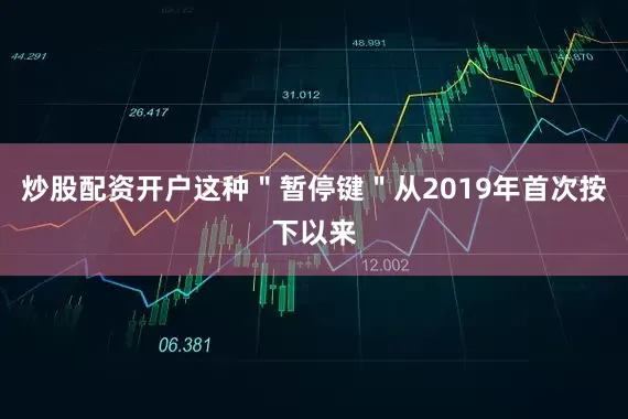 炒股配资开户这种＂暂停键＂从2019年首次按下以来