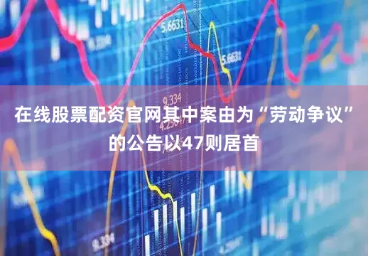 在线股票配资官网其中案由为“劳动争议”的公告以47则居首