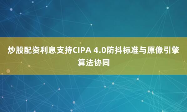 炒股配资利息支持CIPA 4.0防抖标准与原像引擎算法协同