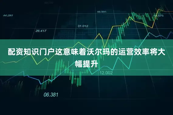配资知识门户这意味着沃尔玛的运营效率将大幅提升