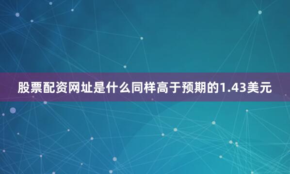 股票配资网址是什么同样高于预期的1.43美元