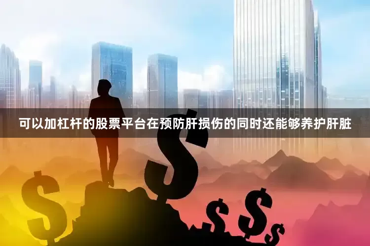 可以加杠杆的股票平台在预防肝损伤的同时还能够养护肝脏