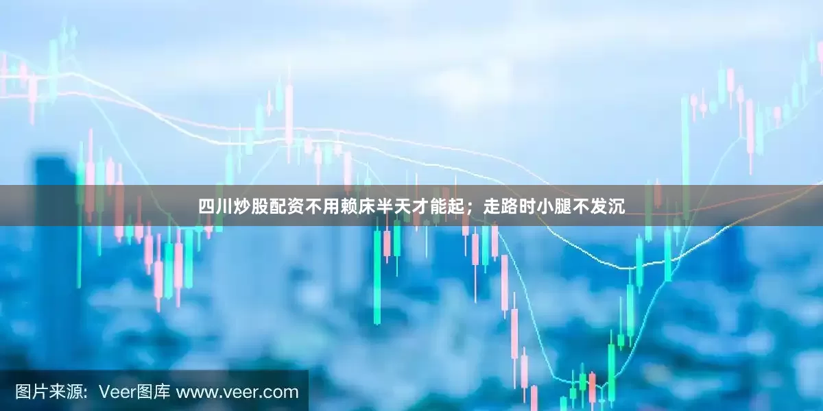 四川炒股配资不用赖床半天才能起；走路时小腿不发沉