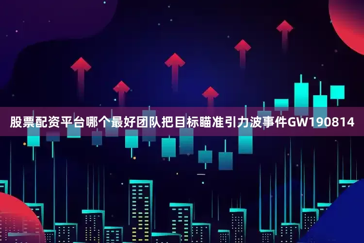 股票配资平台哪个最好团队把目标瞄准引力波事件GW190814