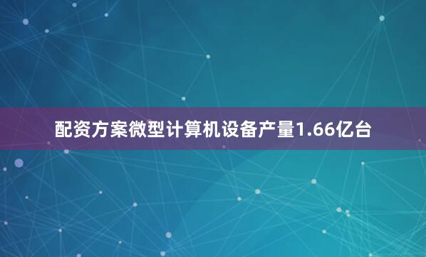 配资方案微型计算机设备产量1.66亿台