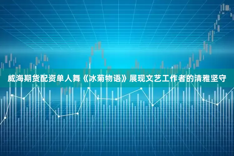 威海期货配资单人舞《冰菊物语》展现文艺工作者的清雅坚守