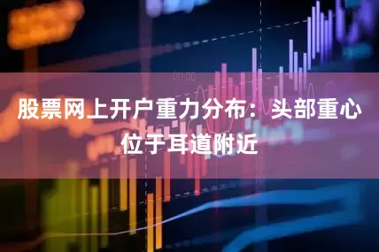 股票网上开户重力分布：头部重心位于耳道附近