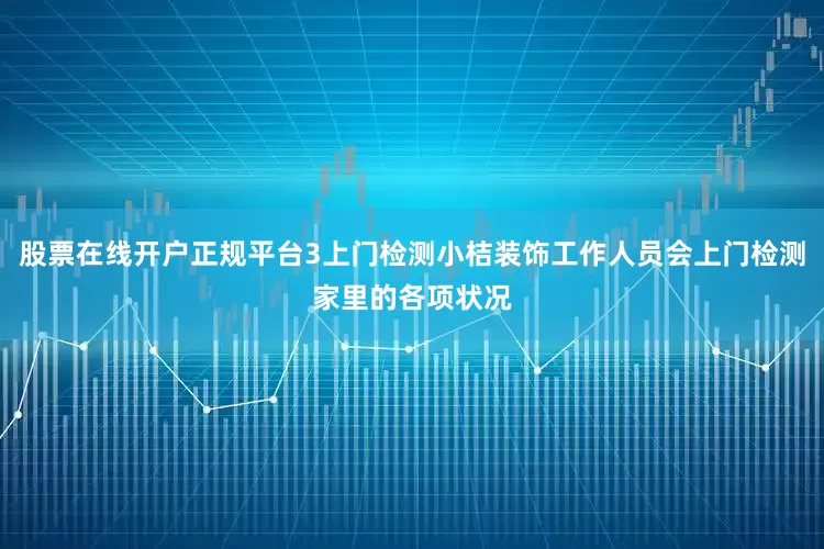 股票在线开户正规平台3上门检测小桔装饰工作人员会上门检测家里的各项状况
