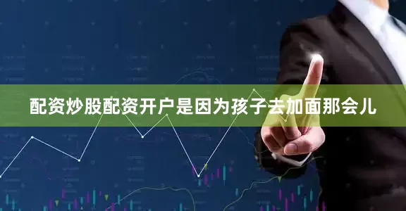 配资炒股配资开户是因为孩子去加面那会儿