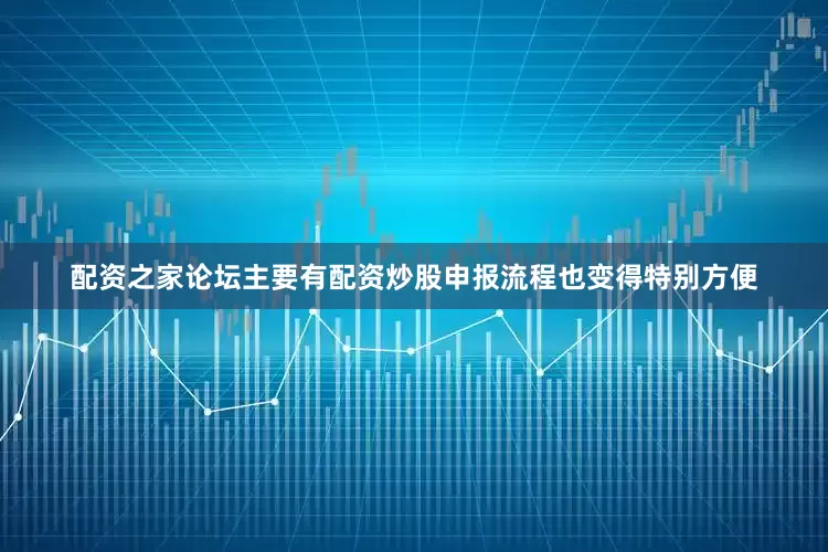 配资之家论坛主要有配资炒股申报流程也变得特别方便