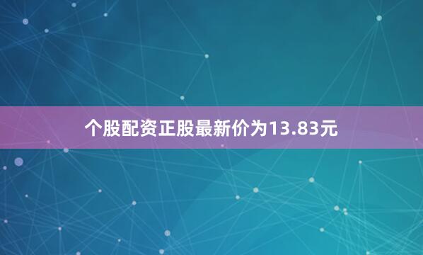 个股配资正股最新价为13.83元