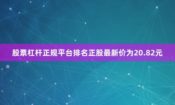股票杠杆正规平台排名正股最新价为20.82元