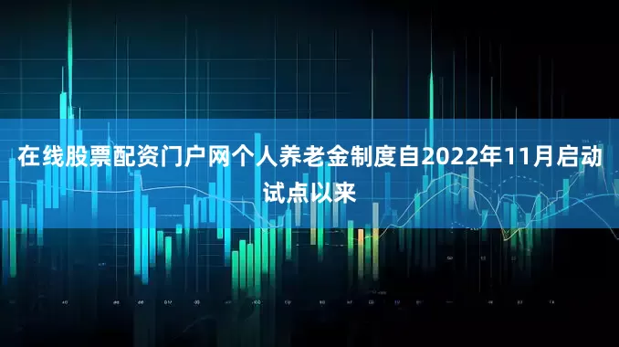 在线股票配资门户网个人养老金制度自2022年11月启动试点以来