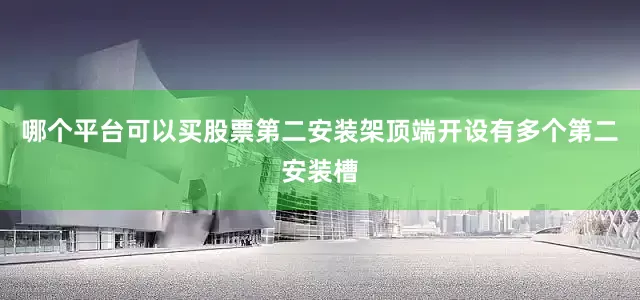哪个平台可以买股票第二安装架顶端开设有多个第二安装槽