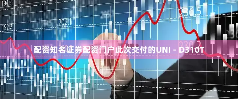 配资知名证券配资门户此次交付的UNI－D310T