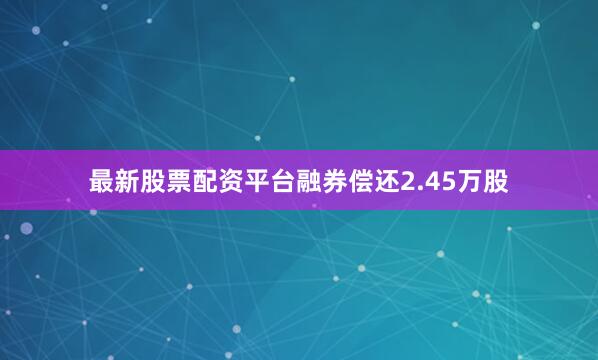 最新股票配资平台融券偿还2.45万股