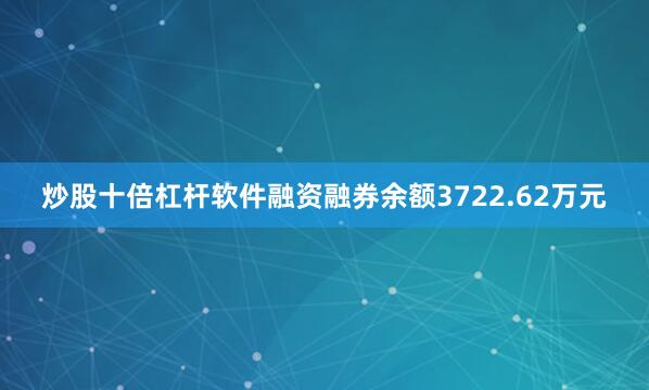 炒股十倍杠杆软件融资融券余额3722.62万元