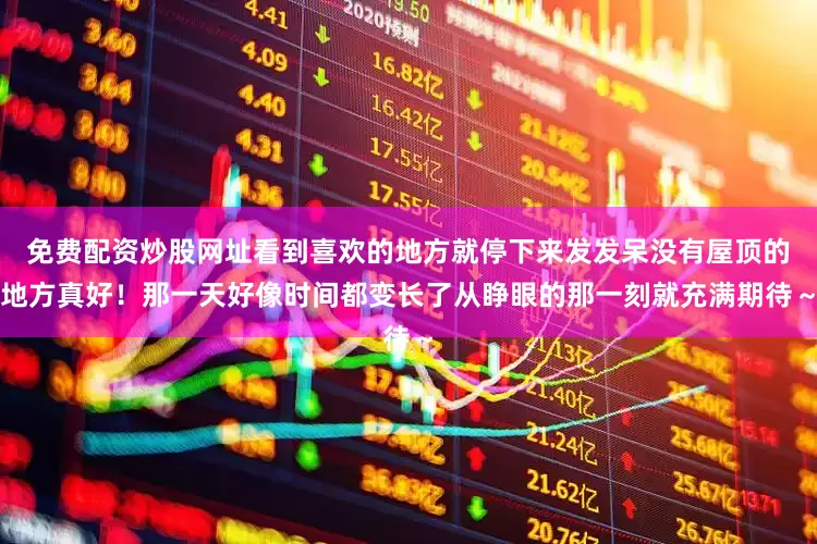 免费配资炒股网址看到喜欢的地方就停下来发发呆没有屋顶的地方真好!那一天好像时间都变长了从睁眼的那一刻就充满期待~