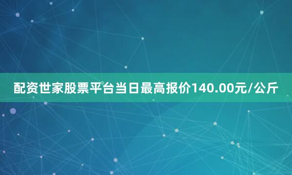 配资世家股票平台当日最高报价140.00元/公斤