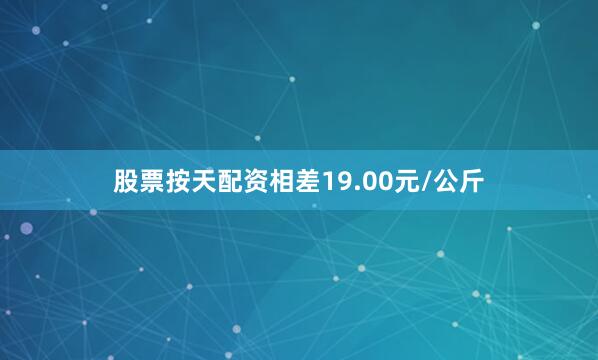 股票按天配资相差19.00元/公斤